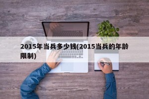 2015年当兵多少钱(2015当兵的年龄限制)
