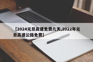 【2024元旦高速免费几天,2022年元旦高速公路免费】