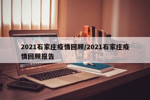 2021石家庄疫情回顾/2021石家庄疫情回顾报告