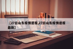 【27日山东疫情速报,27日山东疫情速报最新】