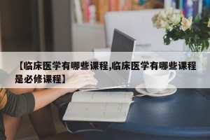 【临床医学有哪些课程,临床医学有哪些课程是必修课程】