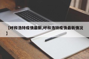 【呼和浩特疫情最新,呼和浩特疫情最新情况】