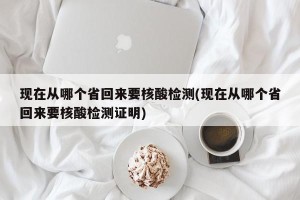 现在从哪个省回来要核酸检测(现在从哪个省回来要核酸检测证明)