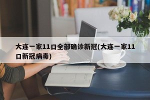 大连一家11口全部确诊新冠(大连一家11口新冠病毒)