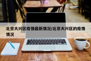 北京大兴区疫情最新情况/北京大兴区的疫情情况