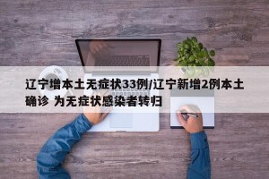 辽宁增本土无症状33例/辽宁新增2例本土确诊 为无症状感染者转归