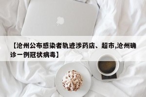 【沧州公布感染者轨迹涉药店、超市,沧州确诊一例冠状病毒】