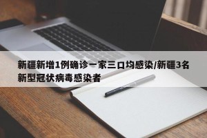 新疆新增1例确诊一家三口均感染/新疆3名新型冠状病毒感染者