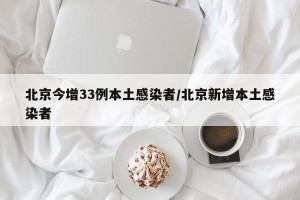 北京今增33例本土感染者/北京新增本土感染者