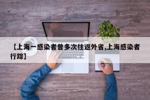 【上海一感染者曾多次往返外省,上海感染者行踪】