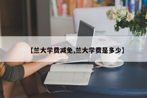 【兰大学费减免,兰大学费是多少】