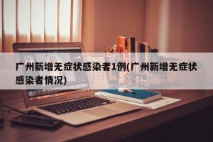 广州新增无症状感染者1例(广州新增无症状感染者情况)