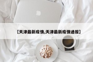 【天津最新疫情,天津最新疫情通报】