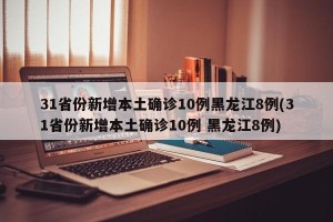 31省份新增本土确诊10例黑龙江8例(31省份新增本土确诊10例 黑龙江8例)