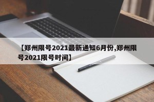 【郑州限号2021最新通知6月份,郑州限号2021限号时间】