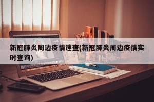 新冠肺炎周边疫情速查(新冠肺炎周边疫情实时查询)