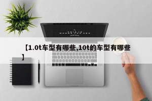 【1.0t车型有哪些,10t的车型有哪些】