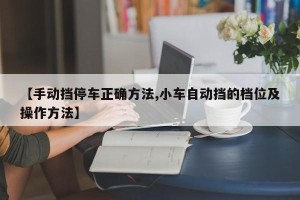 【手动挡停车正确方法,小车自动挡的档位及操作方法】