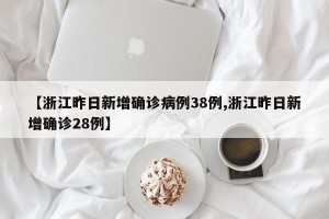 【浙江昨日新增确诊病例38例,浙江昨日新增确诊28例】