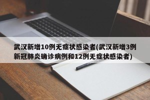 武汉新增10例无症状感染者(武汉新增3例新冠肺炎确诊病例和12例无症状感染者)