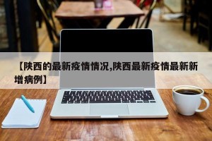 【陕西的最新疫情情况,陕西最新疫情最新新增病例】