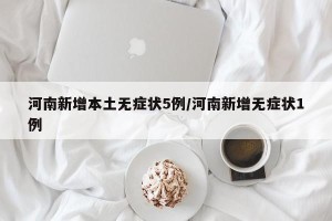 河南新增本土无症状5例/河南新增无症状1例