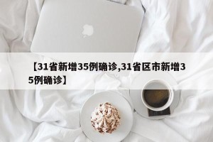 【31省新增35例确诊,31省区市新增35例确诊】