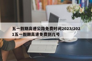 五一假期高速公路免费时间2023/2021五一假期高速免费到几号