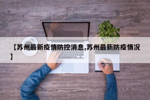 【苏州最新疫情防控消息,苏州最新防疫情况】