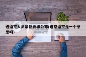 进返京人员最新要求公布(进京返京是一个意思吗)