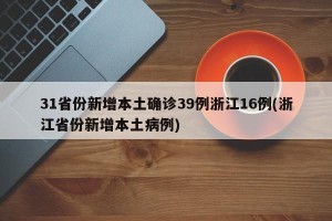 31省份新增本土确诊39例浙江16例(浙江省份新增本土病例)