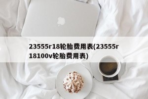 23555r18轮胎费用表(23555r18100v轮胎费用表)