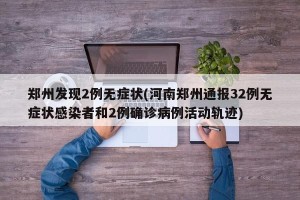 郑州发现2例无症状(河南郑州通报32例无症状感染者和2例确诊病例活动轨迹)