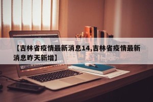 【吉林省疫情最新消息14,吉林省疫情最新消息昨天新增】