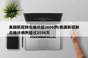 美国新冠肺炎确诊超2600例/美国新冠肺炎确诊病例超过2556万