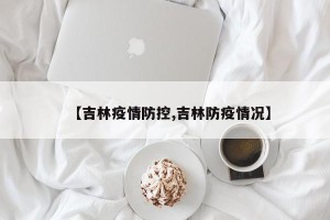 【吉林疫情防控,吉林防疫情况】